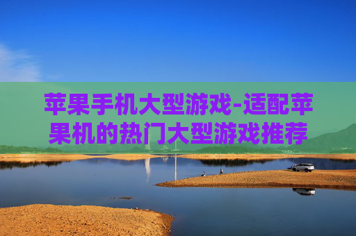 苹果手机大型游戏-适配苹果机的热门大型游戏推荐