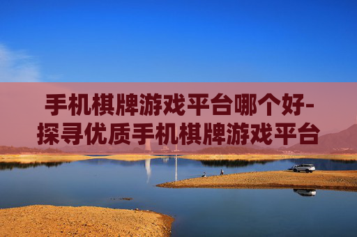 手机棋牌游戏平台哪个好-探寻优质手机棋牌游戏平台的秘诀
