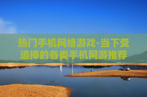 热门手机网络游戏-当下受追捧的各类手机网游推荐