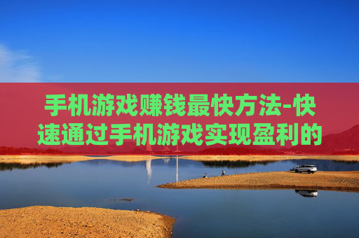 手机游戏赚钱最快方法-快速通过手机游戏实现盈利的秘诀