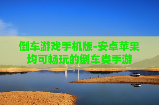 倒车游戏手机版-安卓苹果均可畅玩的倒车类手游
