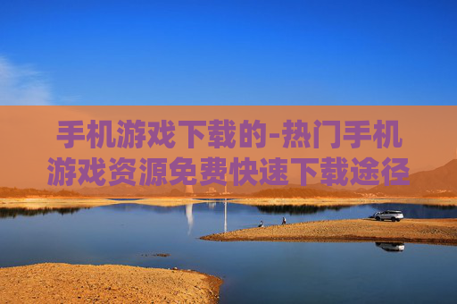 手机游戏下载的-热门手机游戏资源免费快速下载途径