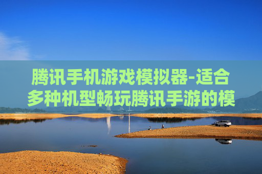 腾讯手机游戏模拟器-适合多种机型畅玩腾讯手游的模拟器 腾讯手机游戏模拟器-适合多种机型畅玩腾讯手游的模拟器