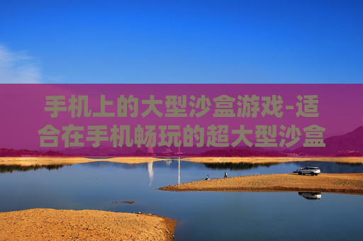 手机上的大型沙盒游戏-适合在手机畅玩的超大型沙盒类游戏 手机上的大型沙盒游戏-适合在手机畅玩的超大型沙盒类游戏
