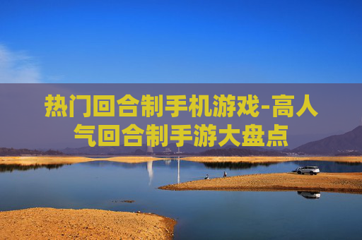 热门回合制手机游戏-高人气回合制手游大盘点 热门回合制手机游戏-高人气回合制手游大盘点