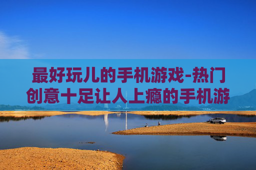 最好玩儿的手机游戏-热门创意十足让人上瘾的手机游戏推荐