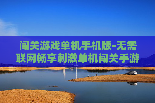 闯关游戏单机手机版-无需联网畅享刺激单机闯关手游体验 闯关游戏单机手机版-无需联网畅享刺激单机闯关手游体验