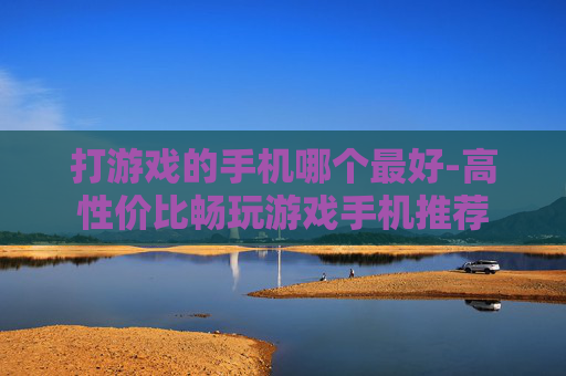 打游戏的手机哪个最好-高性价比畅玩游戏手机推荐