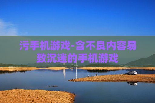 污手机游戏-含不良内容易致沉迷的手机游戏