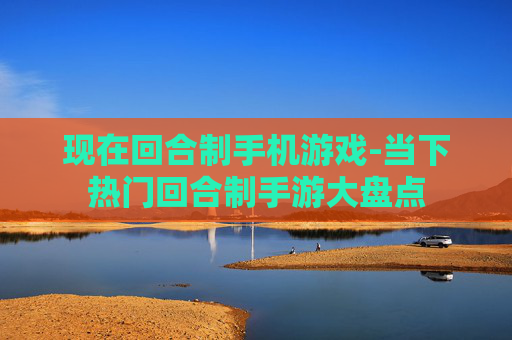 现在回合制手机游戏-当下热门回合制手游大盘点