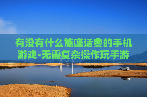 有没有什么能赚话费的手机游戏-无需复杂操作玩手游轻松赚取手机话费