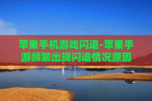 苹果手机游戏闪退-苹果手游频繁出现闪退情况原因 苹果手机游戏闪退-苹果手游频繁出现闪退情况原因