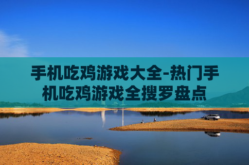 手机吃鸡游戏大全-热门手机吃鸡游戏全搜罗盘点