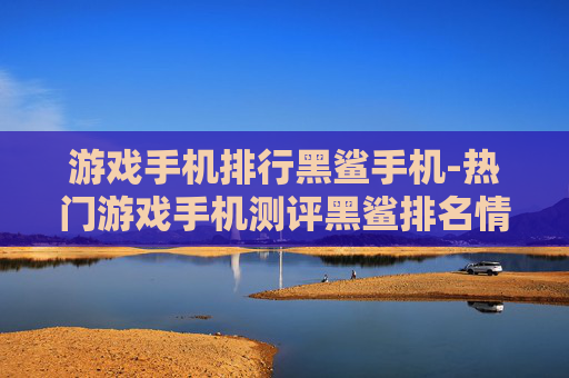 游戏手机排行黑鲨手机-热门游戏手机测评黑鲨排名情况