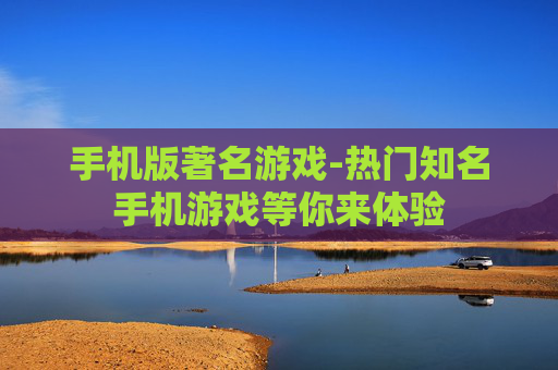 手机版著名游戏-热门知名手机游戏等你来体验