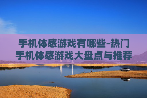 手机体感游戏有哪些-热门手机体感游戏大盘点与推荐 手机体感游戏有哪些-热门手机体感游戏大盘点与推荐