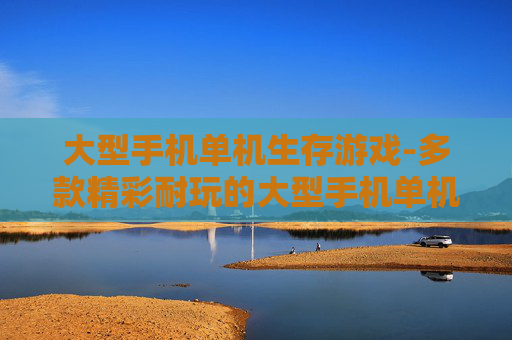 大型手机单机生存游戏-多款精彩耐玩的大型手机单机生存佳作