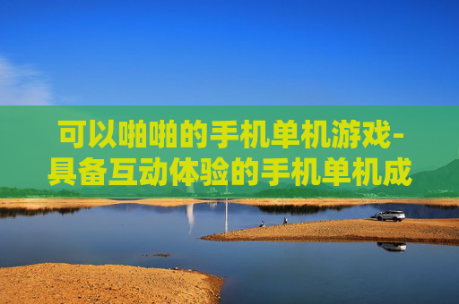 可以啪啪的手机单机游戏-具备互动体验的手机单机成人游戏 可以啪啪的手机单机游戏-具备互动体验的手机单机成人游戏