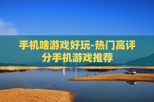 手机啥游戏好玩-热门高评分手机游戏推荐 手机啥游戏好玩-热门高评分手机游戏推荐