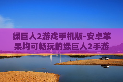 绿巨人2游戏手机版-安卓苹果均可畅玩的绿巨人2手游版 绿巨人2游戏手机版-安卓苹果均可畅玩的绿巨人2手游版