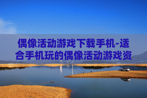 偶像活动游戏下载手机-适合手机玩的偶像活动游戏资源获取