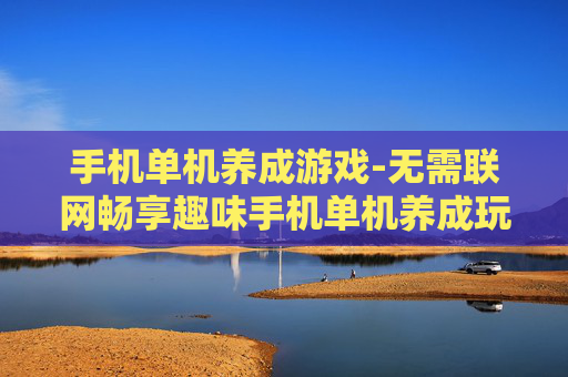 手机单机养成游戏-无需联网畅享趣味手机单机养成玩法 手机单机养成游戏-无需联网畅享趣味手机单机养成玩法
