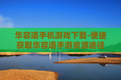 华容道手机游戏下载-便捷获取华容道手游资源途径