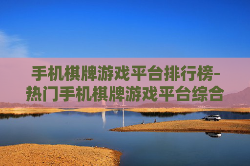 手机棋牌游戏平台排行榜-热门手机棋牌游戏平台综合排名情况