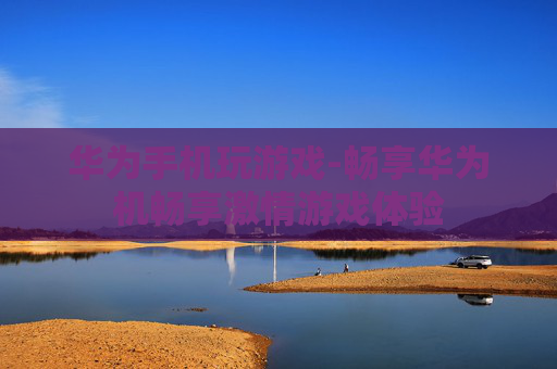 华为手机玩游戏-畅享华为机畅享激情游戏体验