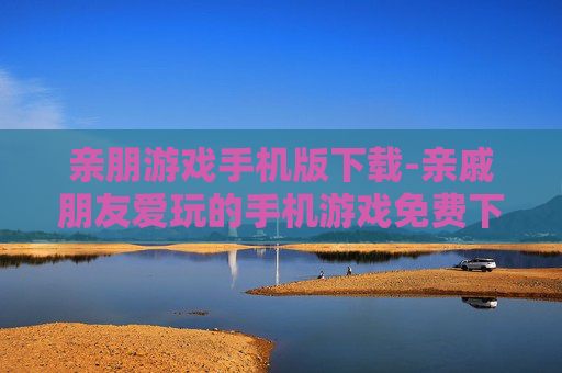 亲朋游戏手机版下载-亲戚朋友爱玩的手机游戏免费下载渠道 亲朋游戏手机版下载-亲戚朋友爱玩的手机游戏免费下载渠道