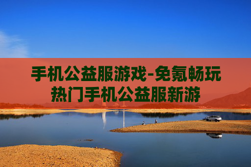 手机公益服游戏-免氪畅玩热门手机公益服新游 手机公益服游戏-免氪畅玩热门手机公益服新游