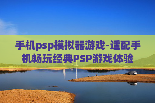 手机psp模拟器游戏-适配手机畅玩经典PSP游戏体验