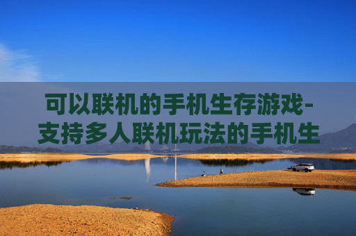 可以联机的手机生存游戏-支持多人联机玩法的手机生存类游戏 可以联机的手机生存游戏-支持多人联机玩法的手机生存类游戏