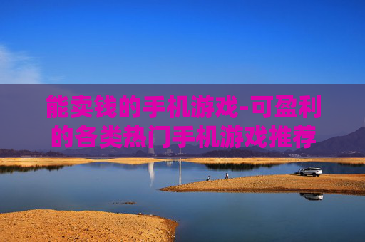 能卖钱的手机游戏-可盈利的各类热门手机游戏推荐 能卖钱的手机游戏-可盈利的各类热门手机游戏推荐