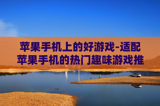 苹果手机上的好游戏-适配苹果手机的热门趣味游戏推荐