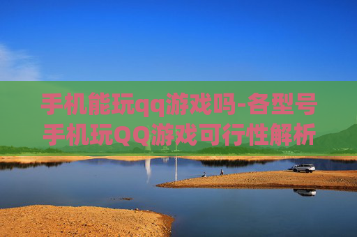 手机能玩qq游戏吗-各型号手机玩QQ游戏可行性解析
