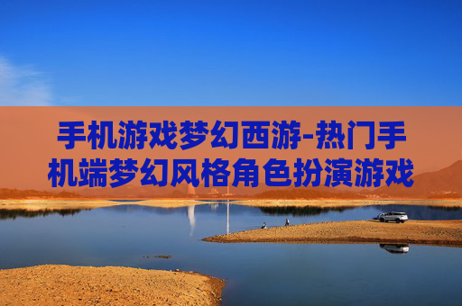 手机游戏梦幻西游-热门手机端梦幻风格角色扮演游戏体验 手机游戏梦幻西游-热门手机端梦幻风格角色扮演游戏体验