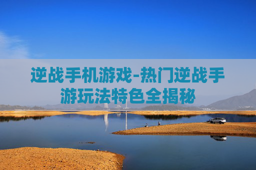 逆战手机游戏-热门逆战手游玩法特色全揭秘 逆战手机游戏-热门逆战手游玩法特色全揭秘