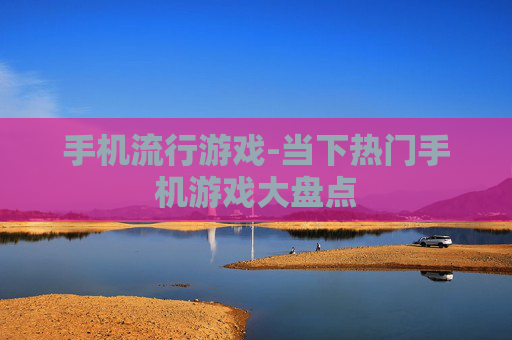 手机流行游戏-当下热门手机游戏大盘点 手机流行游戏-当下热门手机游戏大盘点