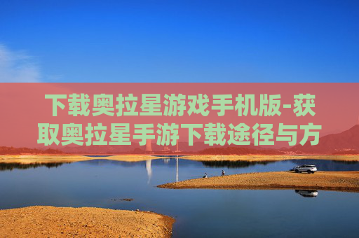 下载奥拉星游戏手机版-获取奥拉星手游下载途径与方法 下载奥拉星游戏手机版-获取奥拉星手游下载途径与方法