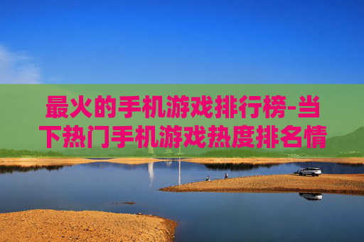 最火的手机游戏排行榜-当下热门手机游戏热度排名情况 最火的手机游戏排行榜-当下热门手机游戏热度排名情况