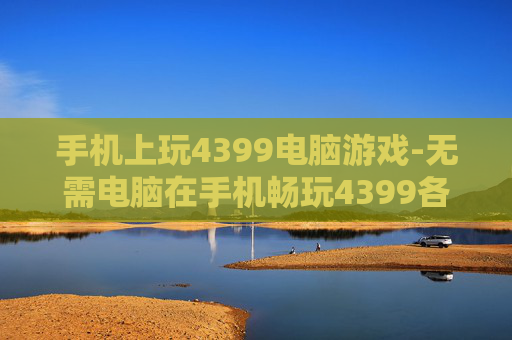 手机上玩4399电脑游戏-无需电脑在手机畅玩4399各类游戏