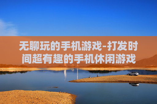 无聊玩的手机游戏-打发时间超有趣的手机休闲游戏 无聊玩的手机游戏-打发时间超有趣的手机休闲游戏