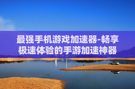 最强手机游戏加速器-畅享极速体验的手游加速神器 最强手机游戏加速器-畅享极速体验的手游加速神器