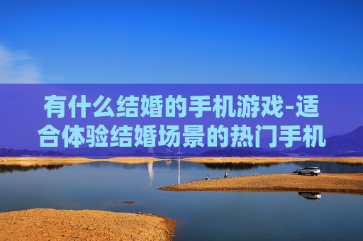 有什么结婚的手机游戏-适合体验结婚场景的热门手机游戏推荐 有什么结婚的手机游戏-适合体验结婚场景的热门手机游戏推荐