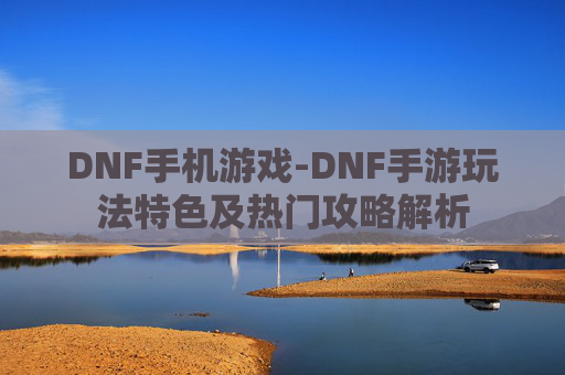 DNF手机游戏-DNF手游玩法特色及热门攻略解析 DNF手机游戏-DNF手游玩法特色及热门攻略解析