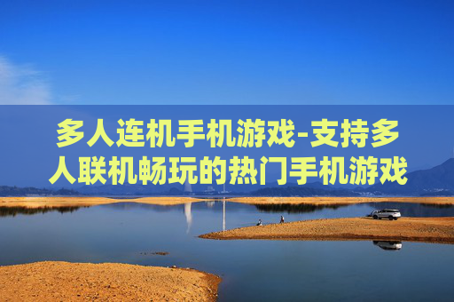 多人连机手机游戏-支持多人联机畅玩的热门手机游戏推荐
