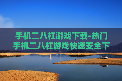 手机二八杠游戏下载-热门手机二八杠游戏快速安全下载途径 手机二八杠游戏下载-热门手机二八杠游戏快速安全下载途径