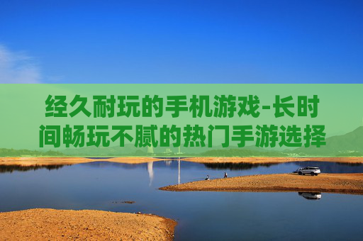经久耐玩的手机游戏-长时间畅玩不腻的热门手游选择 经久耐玩的手机游戏-长时间畅玩不腻的热门手游选择