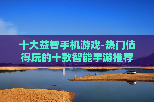 十大益智手机游戏-热门值得玩的十款智能手游推荐 十大益智手机游戏-热门值得玩的十款智能手游推荐